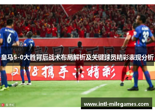 皇马5-0大胜背后战术布局解析及关键球员精彩表现分析
