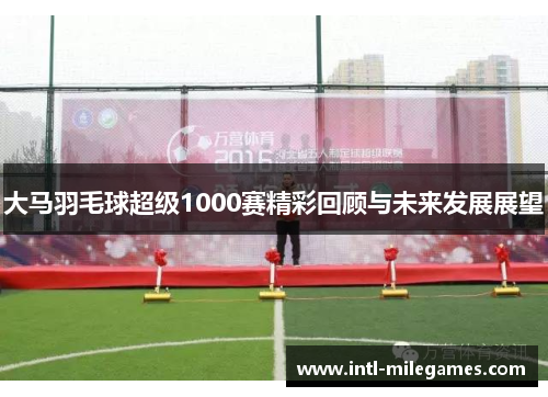 大马羽毛球超级1000赛精彩回顾与未来发展展望