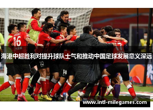 海港中超胜利对提升球队士气和推动中国足球发展意义深远