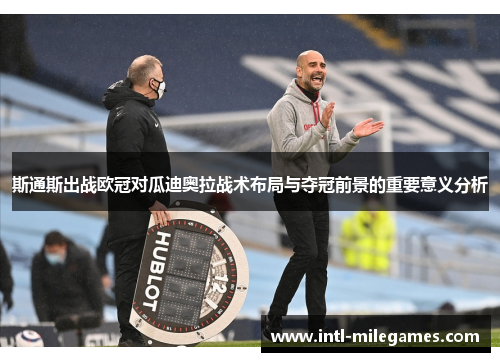 斯通斯出战欧冠对瓜迪奥拉战术布局与夺冠前景的重要意义分析