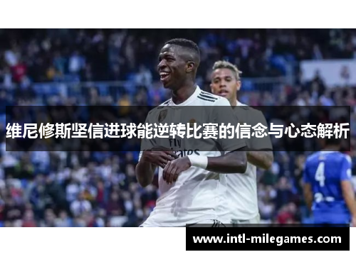 维尼修斯坚信进球能逆转比赛的信念与心态解析