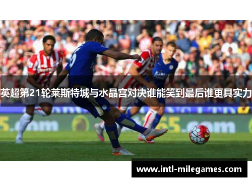 英超第21轮莱斯特城与水晶宫对决谁能笑到最后谁更具实力
