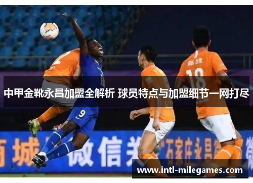 中甲金靴永昌加盟全解析 球员特点与加盟细节一网打尽