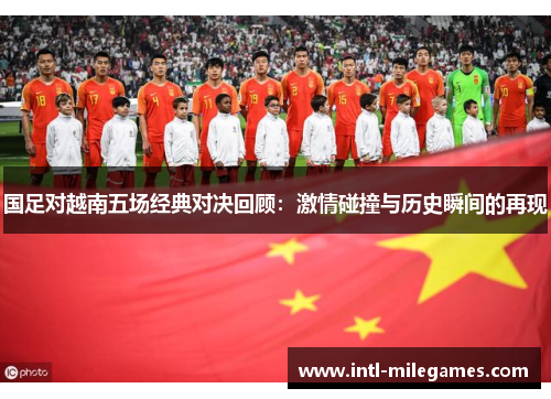 国足对越南五场经典对决回顾：激情碰撞与历史瞬间的再现