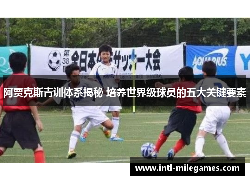 阿贾克斯青训体系揭秘 培养世界级球员的五大关键要素