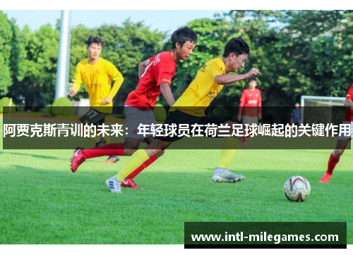 阿贾克斯青训的未来：年轻球员在荷兰足球崛起的关键作用