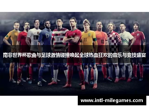南非世界杯歌曲与足球激情碰撞唤起全球热血狂欢的音乐与竞技盛宴