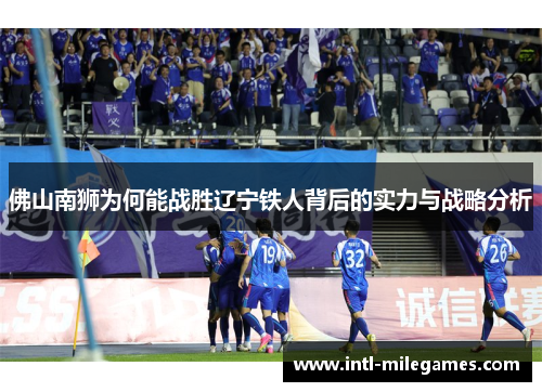 佛山南狮为何能战胜辽宁铁人背后的实力与战略分析