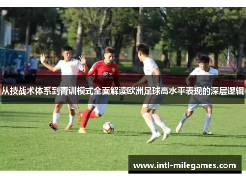 从技战术体系到青训模式全面解读欧洲足球高水平表现的深层逻辑