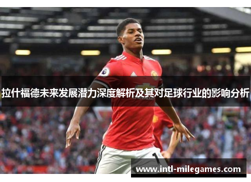 拉什福德未来发展潜力深度解析及其对足球行业的影响分析