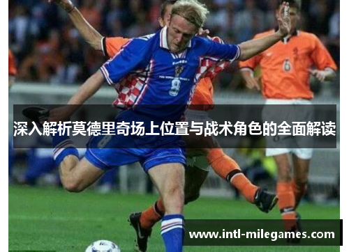 深入解析莫德里奇场上位置与战术角色的全面解读
