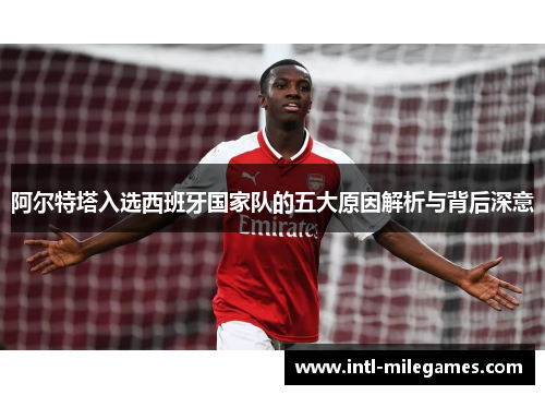 阿尔特塔入选西班牙国家队的五大原因解析与背后深意