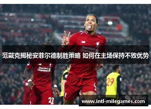 范戴克揭秘安菲尔德制胜策略 如何在主场保持不败优势