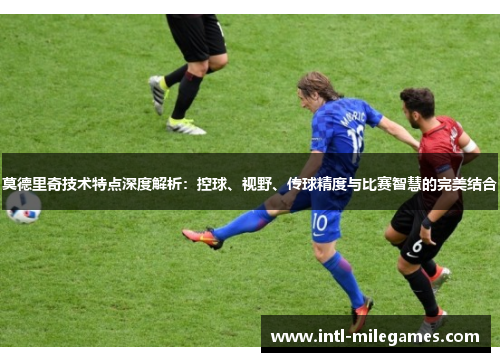 莫德里奇技术特点深度解析：控球、视野、传球精度与比赛智慧的完美结合