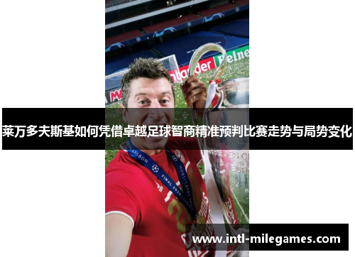 莱万多夫斯基如何凭借卓越足球智商精准预判比赛走势与局势变化