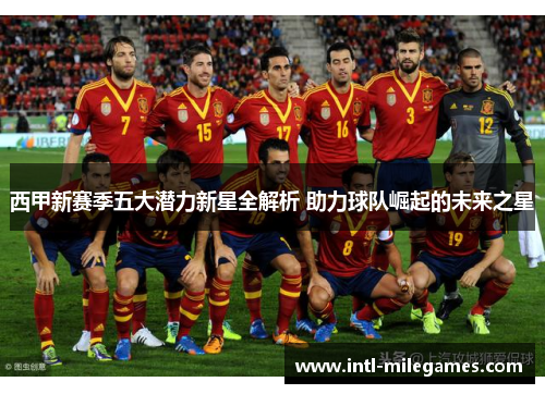 西甲新赛季五大潜力新星全解析 助力球队崛起的未来之星