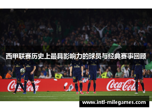 西甲联赛历史上最具影响力的球员与经典赛事回顾