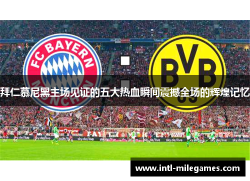 拜仁慕尼黑主场见证的五大热血瞬间震撼全场的辉煌记忆