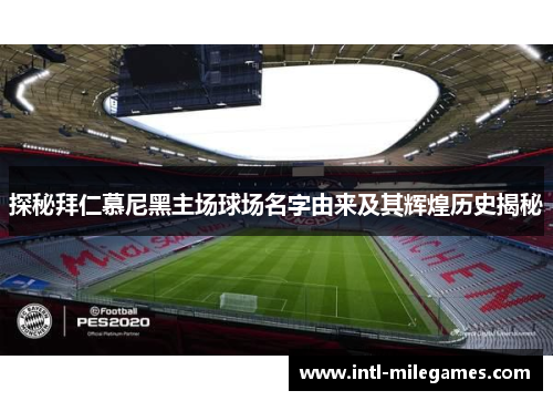 探秘拜仁慕尼黑主场球场名字由来及其辉煌历史揭秘