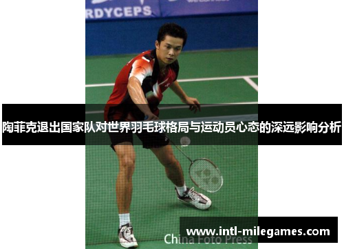 陶菲克退出国家队对世界羽毛球格局与运动员心态的深远影响分析